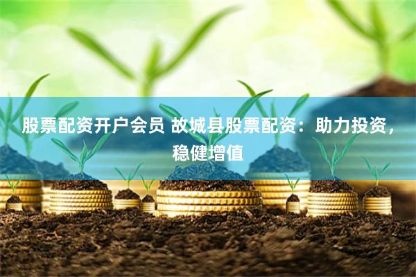 股票配资开户会员 故城县股票配资:助力投资,稳健增值