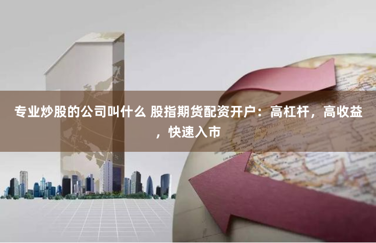 专业炒股的公司叫什么 股指期货配资开户：高杠杆，高收益，快速入市