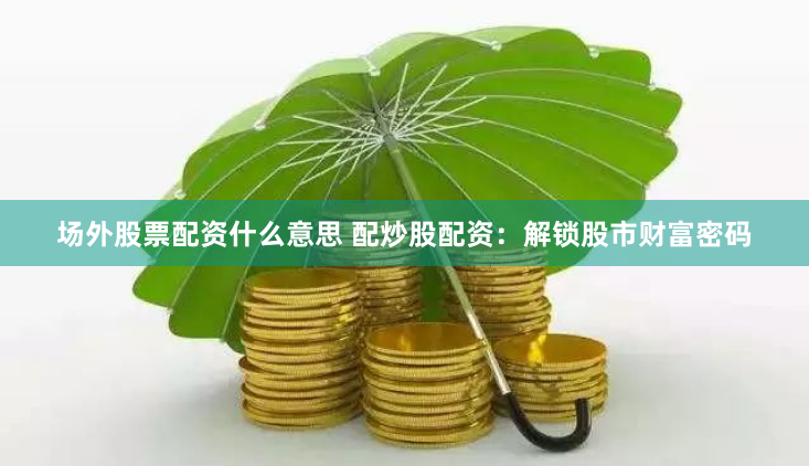 场外股票配资什么意思 配炒股配资:解锁股市财富密码