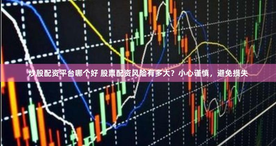 炒股配资平台哪个好 股票配资风险有多大？小心谨慎，避免损失