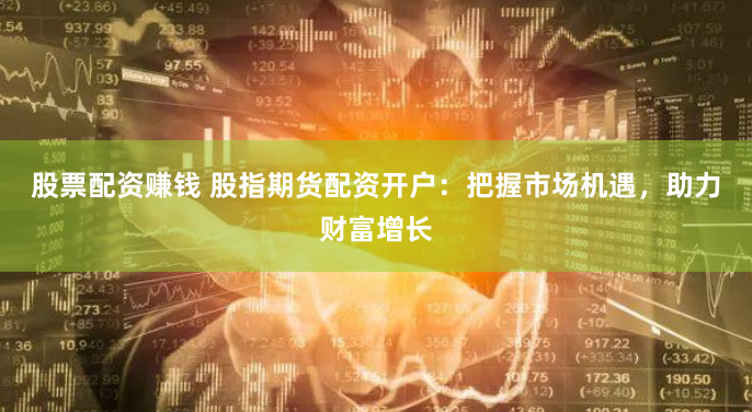 股票配资赚钱 股指期货配资开户：把握市场机遇，助力财富增长