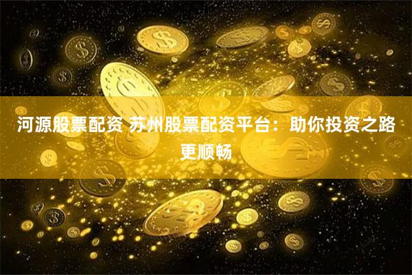 河源股票配资 苏州股票配资平台:助你投资之路更顺畅