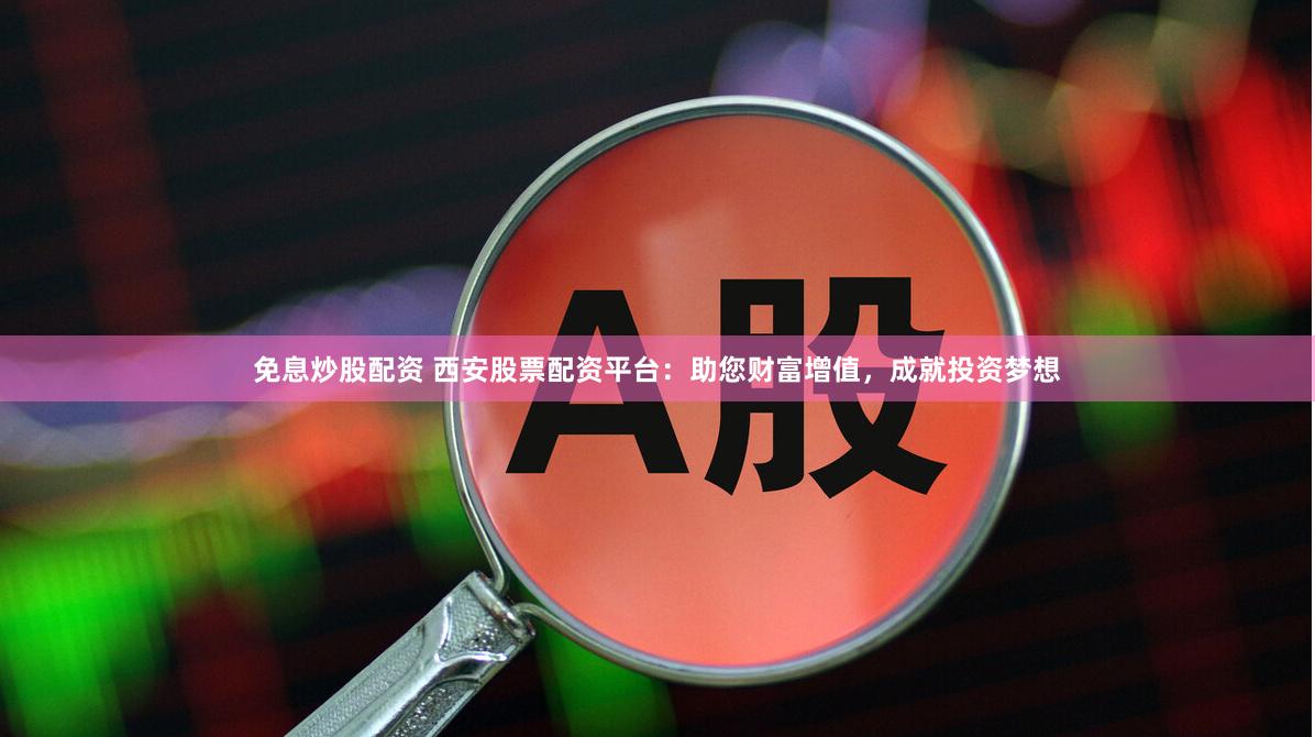 免息炒股配资 西安股票配资平台:助您财富增值,成就投资梦想
