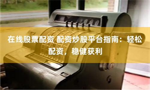 在线股票配资 配资炒股平台指南:轻松配资,稳健获利