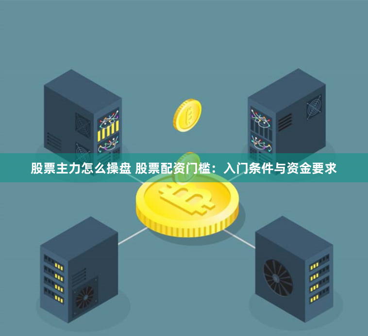 股票主力怎么操盘 股票配资门槛:入门条件与资金要求