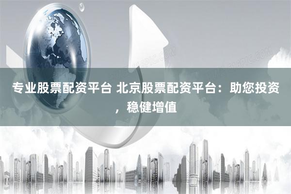 专业股票配资平台 北京股票配资平台:助您投资,稳健增值