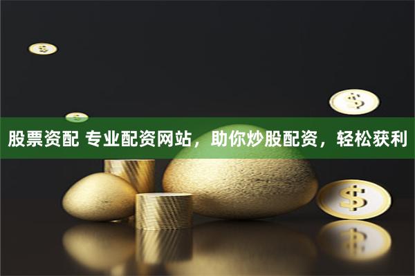 股票资配 专业配资网站,助你炒股配资,轻松获利