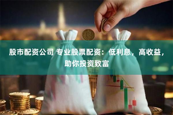 股市配资公司 专业股票配资:低利息,高收益,助你投资致富