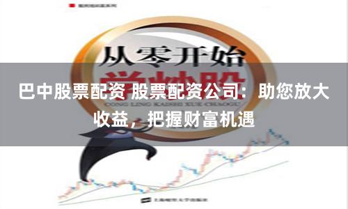 巴中股票配资 股票配资公司:助您放大收益,把握财富机遇