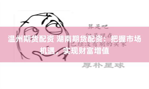 温州期货配资 湖南期货配资:把握市场机遇,实现财富增值