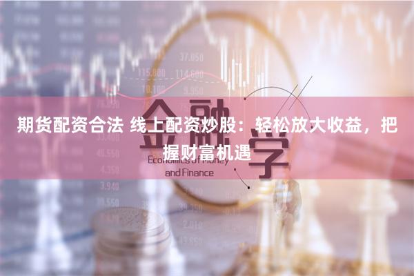 期货配资合法 线上配资炒股:轻松放大收益,把握财富机遇