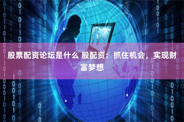 股票配资论坛是什么 股配资:抓住机会,实现财富梦想