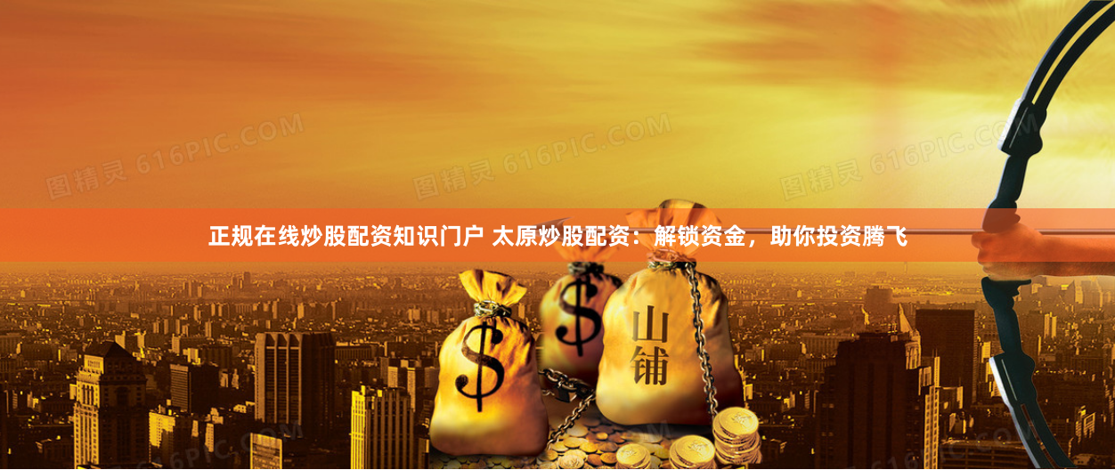 正规在线炒股配资知识门户 太原炒股配资:解锁资金,助你投资腾飞