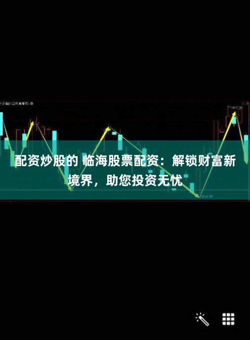配资炒股的 临海股票配资:解锁财富新境界,助您投资无忧
