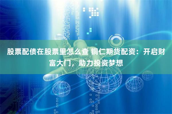 股票配债在股票里怎么查 铜仁期货配资:开启财富大门,助力投资梦想