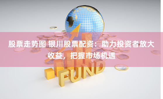 股票走势图 银川股票配资:助力投资者放大收益,把握市场机遇