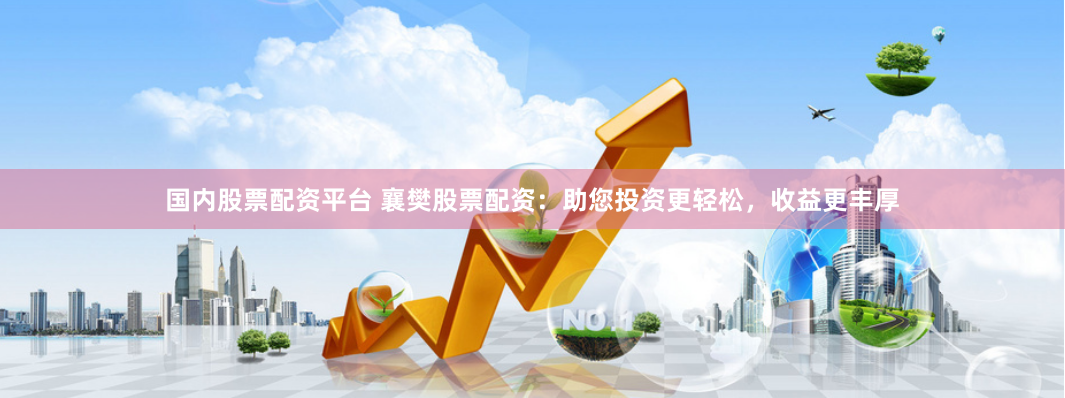 国内股票配资平台 襄樊股票配资:助您投资更轻松,收益更丰厚
