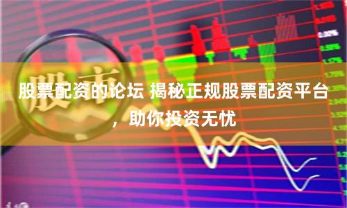 股票配资的论坛 揭秘正规股票配资平台，助你投资无忧