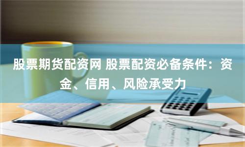 股票期货配资网 股票配资必备条件:资金、信用、风险承受力