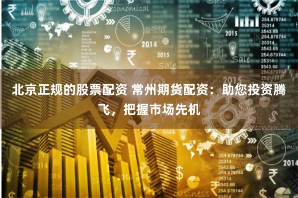 北京正规的股票配资 常州期货配资:助您投资腾飞,把握市场先机