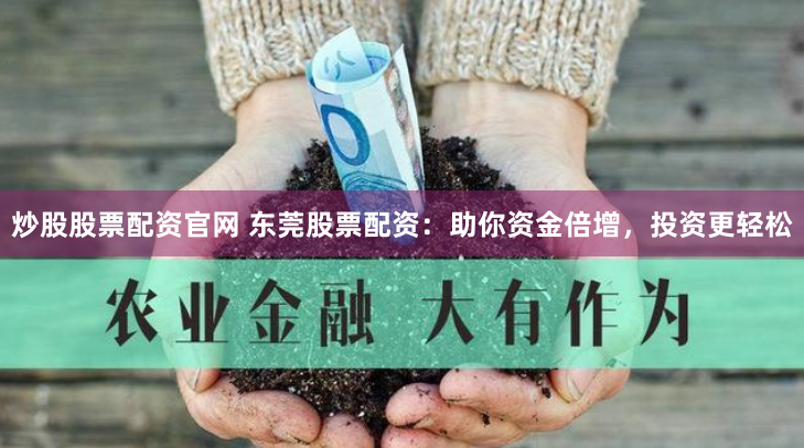 炒股股票配资官网 东莞股票配资：助你资金倍增，投资更轻松