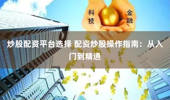 炒股配资平台选择 配资炒股操作指南:从入门到精通