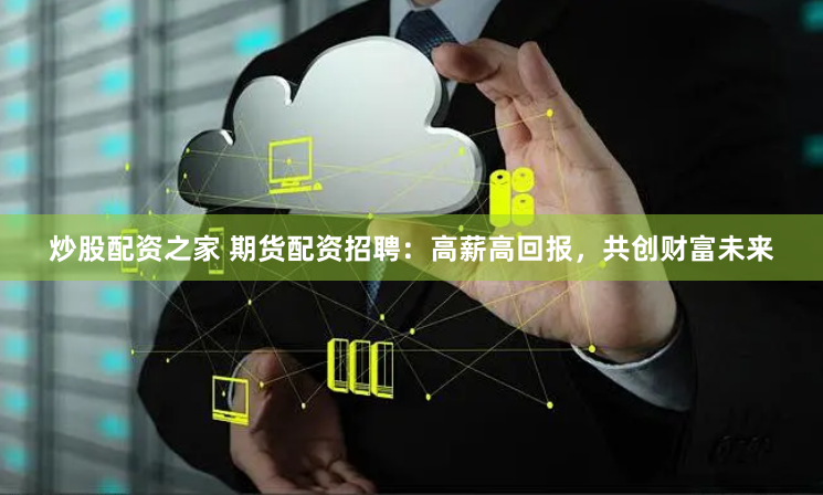 炒股配资之家 期货配资招聘:高薪高回报,共创财富未来