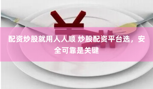 配资炒股就用人人顺 炒股配资平台选，安全可靠是关键
