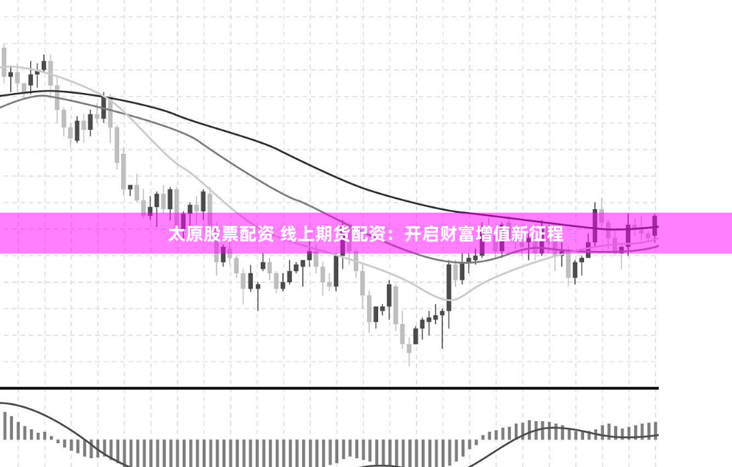 太原股票配资 线上期货配资：开启财富增值新征程