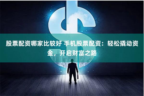 股票配资哪家比较好 手机股票配资：轻松撬动资金，开启财富之路