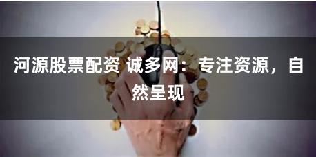 河源股票配资 诚多网：专注资源，自然呈现