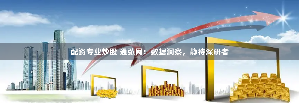 配资专业炒股 通弘网：数据洞察，静待深研者