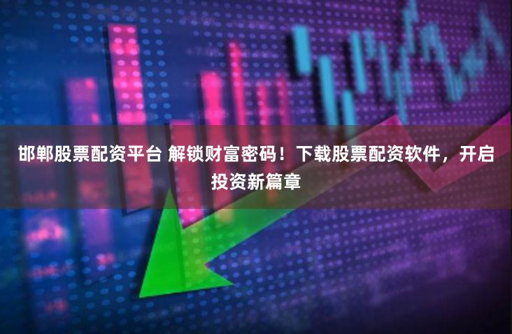 邯郸股票配资平台 解锁财富密码！下载股票配资软件，开启投资新篇章