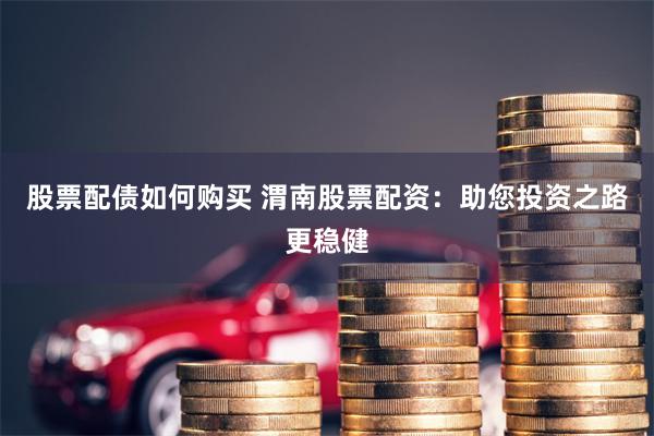 股票配债如何购买 渭南股票配资：助您投资之路更稳健