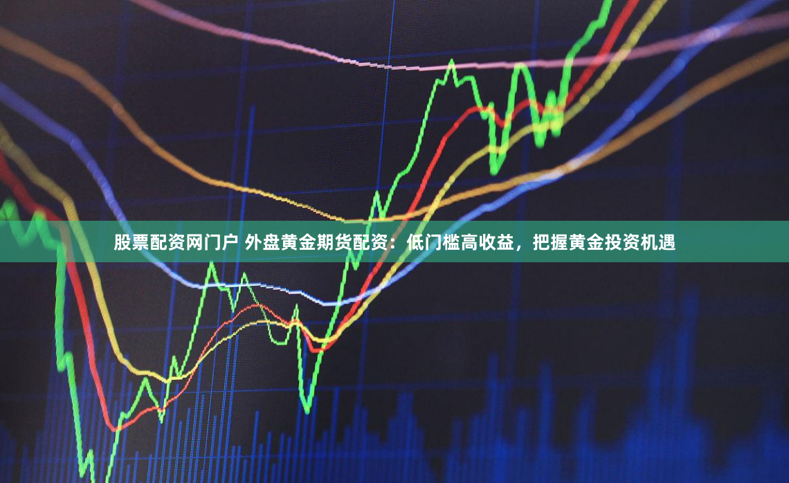 股票配资网门户 外盘黄金期货配资：低门槛高收益，把握黄金投资机遇