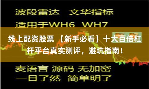 线上配资股票 【新手必看】十大百倍杠杆平台真实测评,避坑指南!
