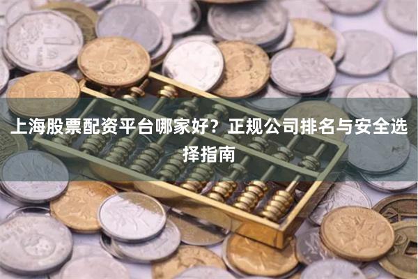 上海股票配资平台哪家好？正规公司排名与安全选择指南