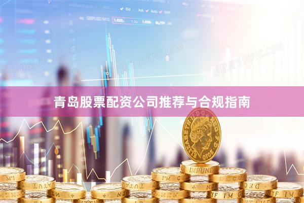 青岛股票配资公司推荐与合规指南