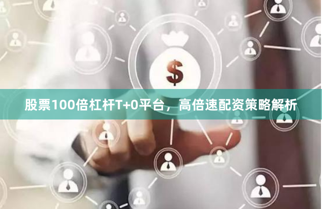 股票100倍杠杆T+0平台,高倍速配资策略解析
