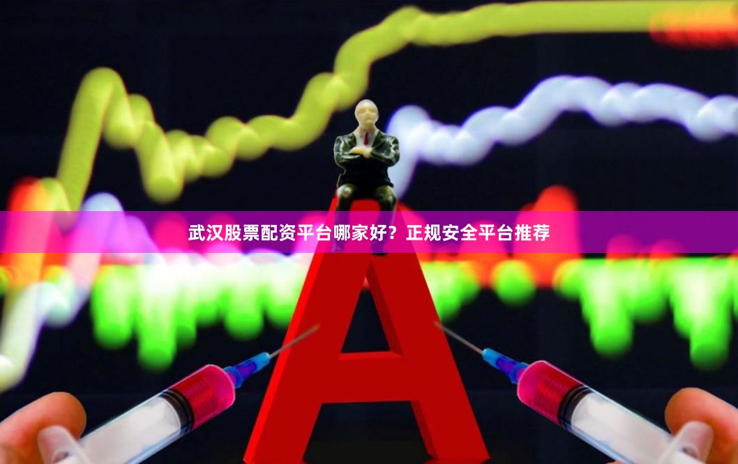 武汉股票配资平台哪家好？正规安全平台推荐