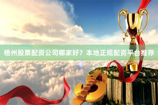 梧州股票配资公司哪家好？本地正规配资平台推荐