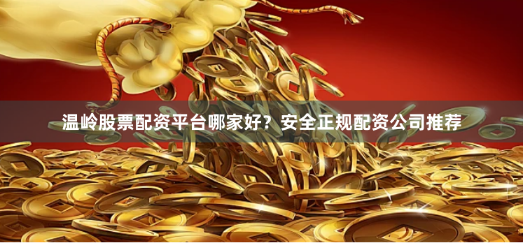 温岭股票配资平台哪家好？安全正规配资公司推荐