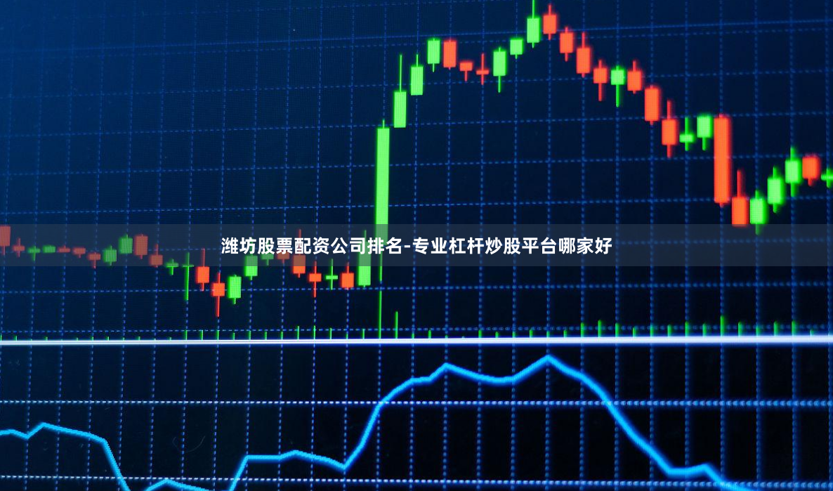 潍坊股票配资公司排名-专业杠杆炒股平台哪家好