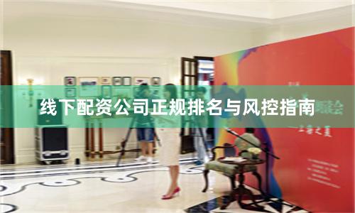 线下配资公司正规排名与风控指南