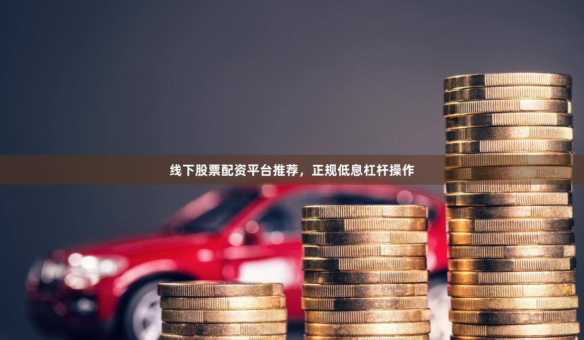 线下股票配资平台推荐，正规低息杠杆操作