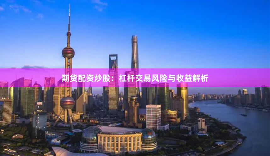 期货配资炒股：杠杆交易风险与收益解析