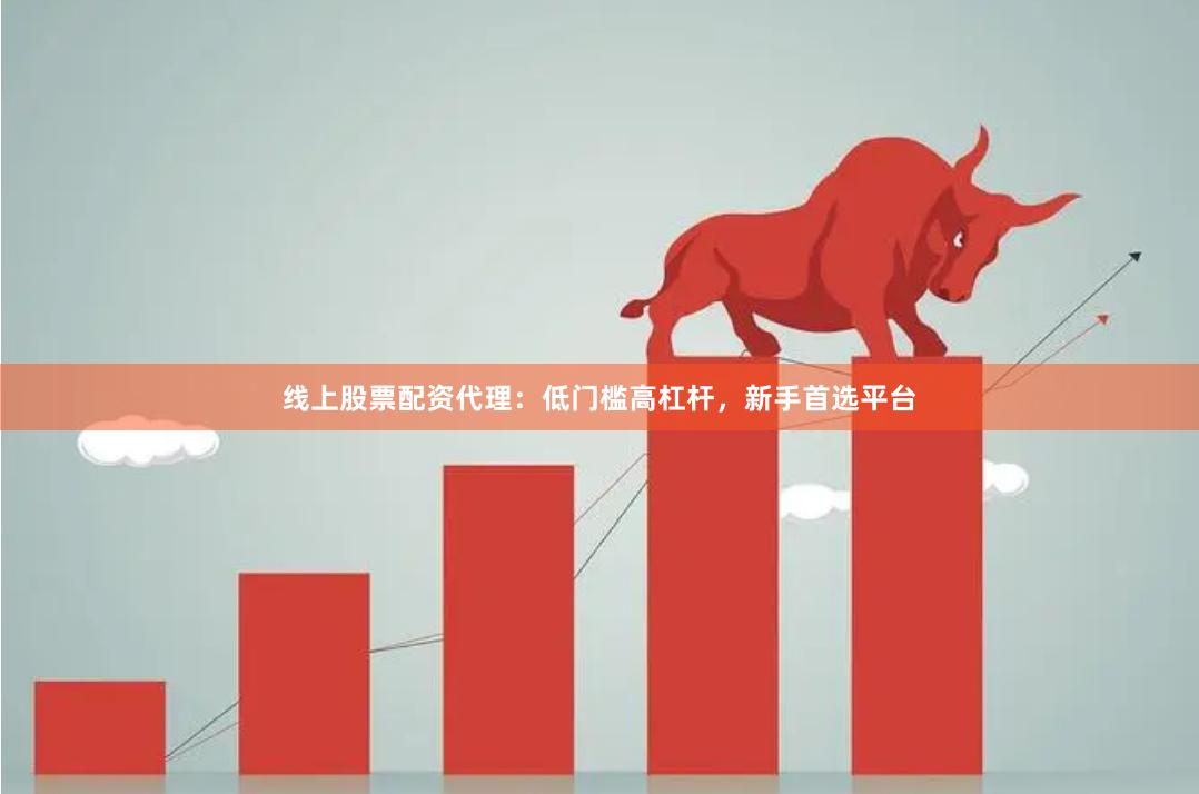 线上股票配资代理:低门槛高杠杆,新手首选平台