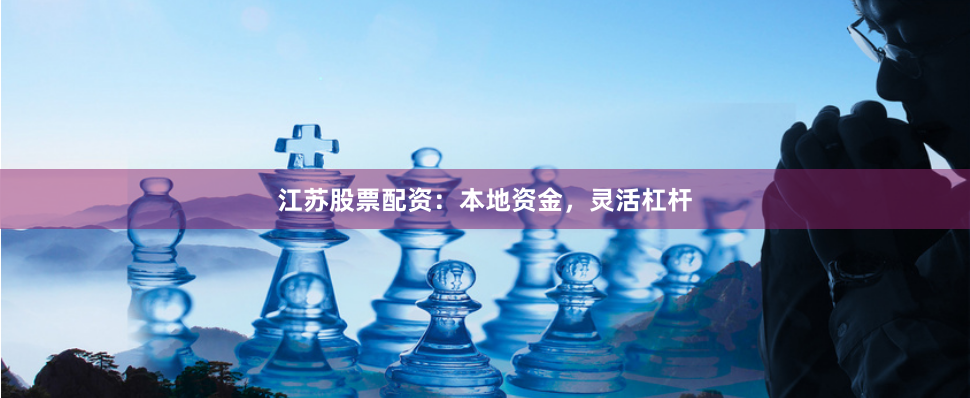 江苏股票配资：本地资金，灵活杠杆
