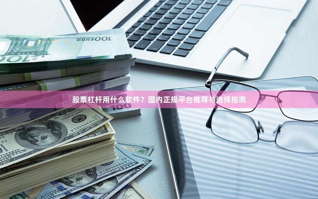 股票杠杆用什么软件？国内正规平台推荐与选择指南
