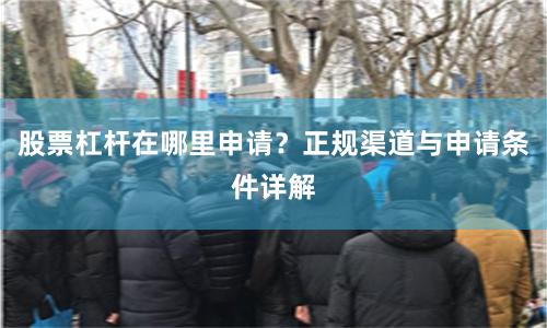 股票杠杆在哪里申请？正规渠道与申请条件详解